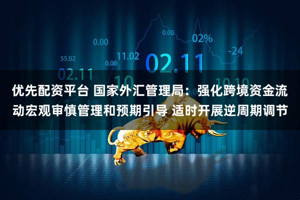 优先配资平台 国家外汇管理局：强化跨境资金流动宏观审慎管理和预期引导 适时开展逆周期调节