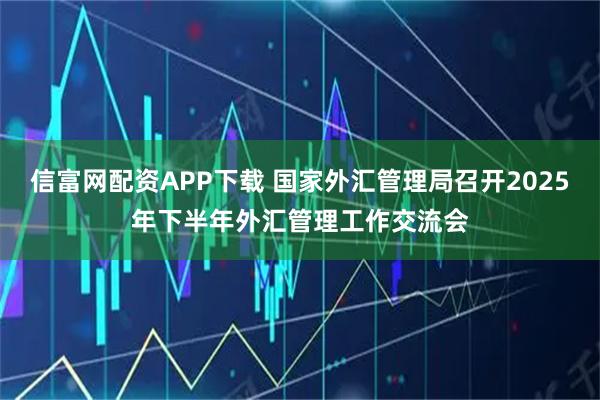 信富网配资APP下载 国家外汇管理局召开2025年下半年外汇管理工作交流会