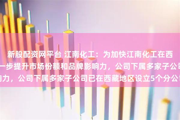 新股配资网平台 江南化工：为加快江南化工在西藏市场的战略布局，进一步提升市场份额和品牌影响力，公司下属多家子公司已在西藏地区设立5个分公司