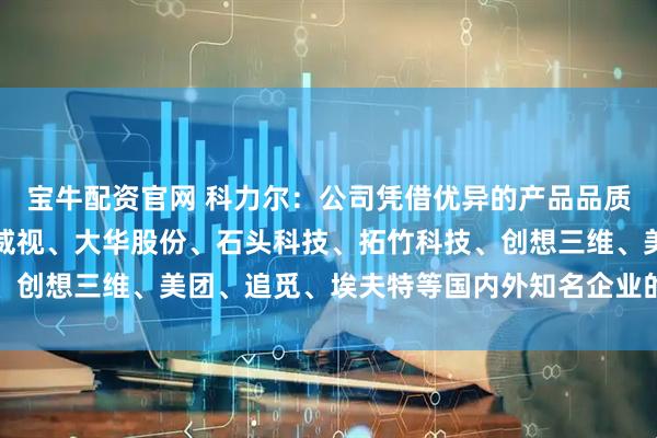 宝牛配资官网 科力尔：公司凭借优异的产品品质和优质的服务成为海康威视、大华股份、石头科技、拓竹科技、创想三维、美团、追觅、埃夫特等国内外知名企业的重要供应商