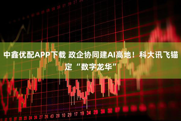 中鑫优配APP下载 政企协同建AI高地！科大讯飞锚定 “数字龙华”