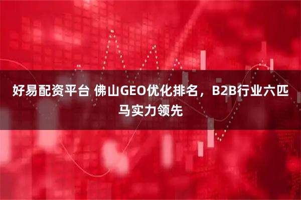 好易配资平台 佛山GEO优化排名，B2B行业六匹马实力领先