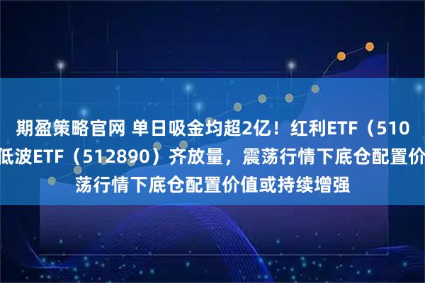 期盈策略官网 单日吸金均超2亿！红利ETF（510880）、红利低波ETF（512890）齐放量，震荡行情下底仓配置价值或持续增强
