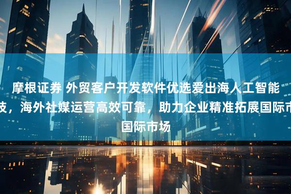 摩根证券 外贸客户开发软件优选爱出海人工智能科技，海外社媒运营高效可靠，助力企业精准拓展国际市场