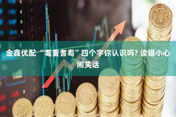 金鑫优配 “耄耋耆耈”四个字你认识吗? 读错小心闹笑话