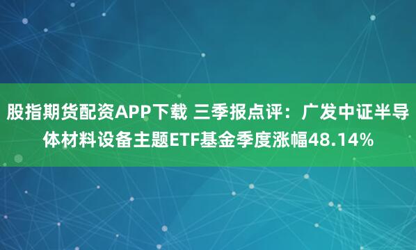 股指期货配资APP下载 三季报点评：广发中证半导体材料设备主题ETF基金季度涨幅48.14%