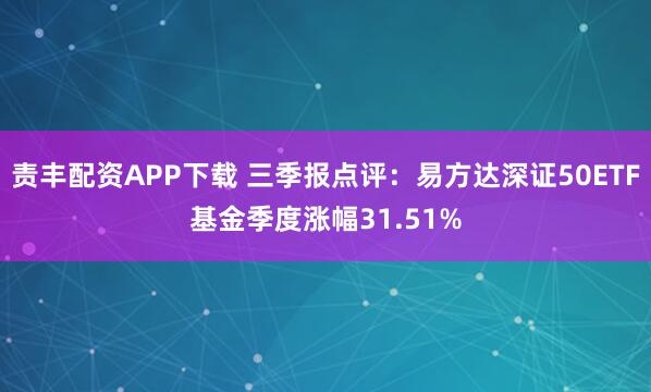 责丰配资APP下载 三季报点评：易方达深证50ETF基金季度涨幅31.51%