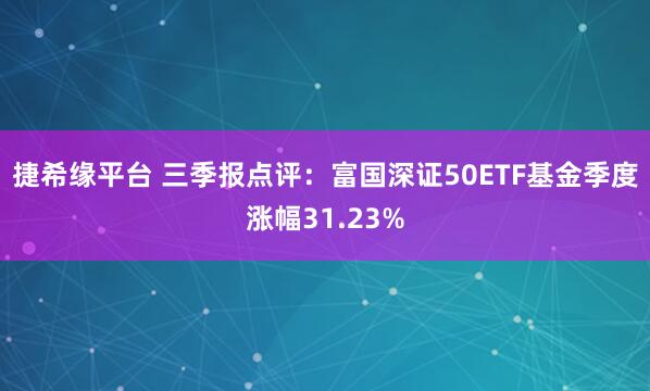 捷希缘平台 三季报点评：富国深证50ETF基金季度涨幅31.23%