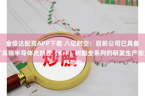 金信达配资APP下载 八亿时空：目前公司已具备了高端半导体光刻胶（KrF）树脂全系列的研发生产能力