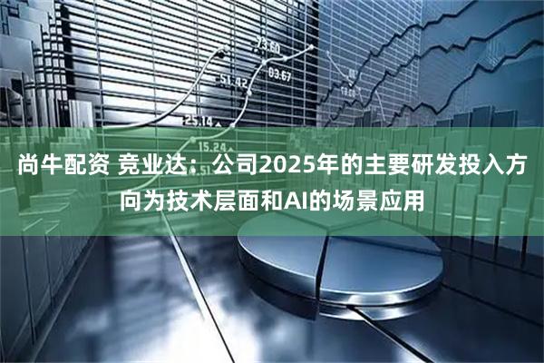 尚牛配资 竞业达：公司2025年的主要研发投入方向为技术层面和AI的场景应用